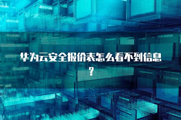 华为云安全报价表怎么看不到信息?