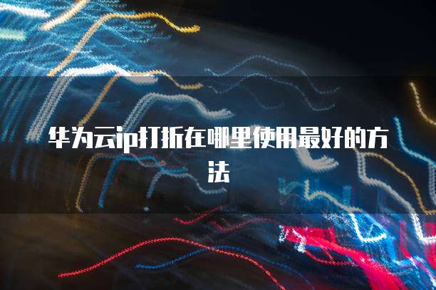 华为云ip打折在哪里使用最好的方法