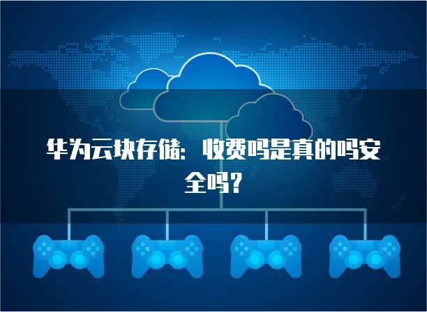 华为云块存储:收费吗是真的吗安全吗?