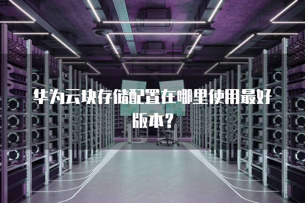华为云块存储配置在哪里使用最好版本?