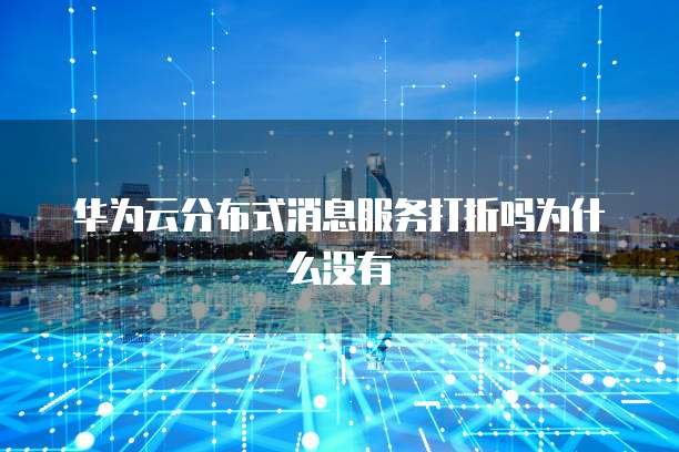 华为云分布式消息服务打折吗为什么没有