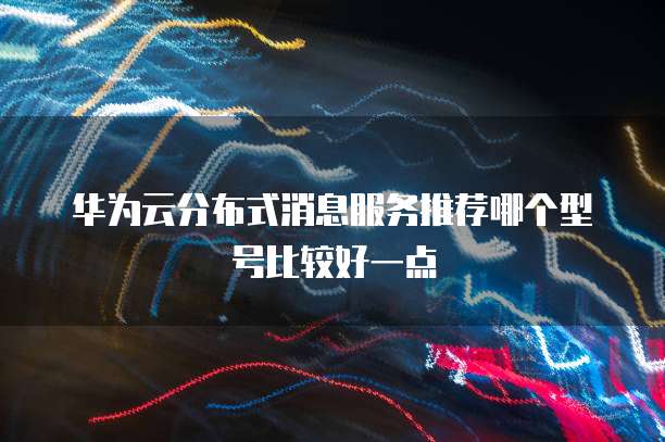 华为云分布式消息服务推荐哪个型号比较好一点