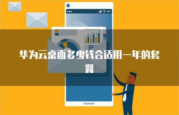 华为云桌面多少钱合适用一年的套餐