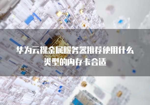 华为云裸金属服务器推荐使用什么类型的内存卡合适