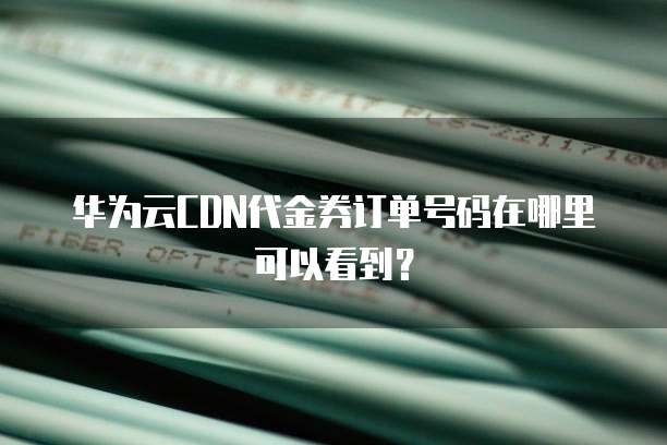 华为云CDN代金券订单号码在哪里可以看到?