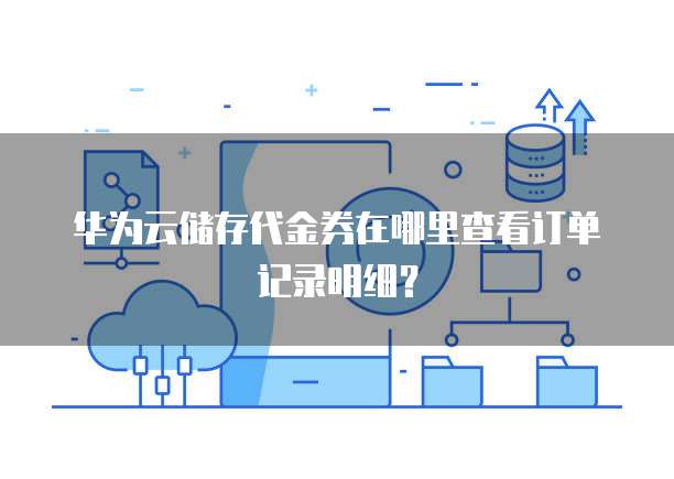 华为云储存代金券在哪里查看订单记录明细?