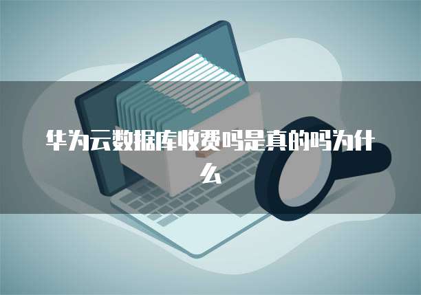 华为云数据库收费吗是真的吗为什么