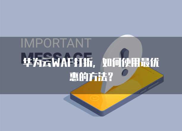 华为云WAF打折,如何使用最优惠的方法?