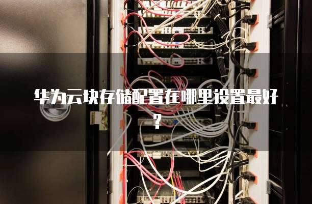 华为云块存储配置在哪里设置最好?