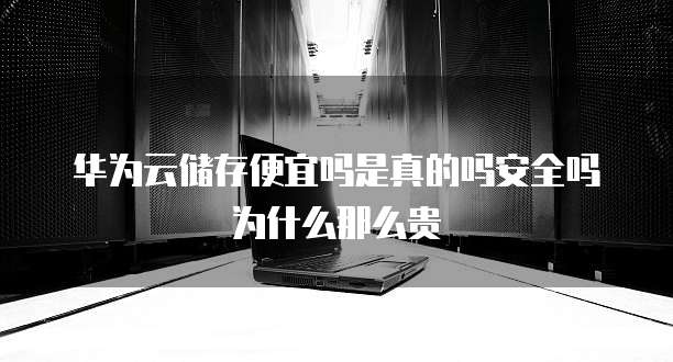华为云储存便宜吗是真的吗安全吗为什么那么贵