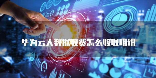 华为云大数据收费怎么收取明细