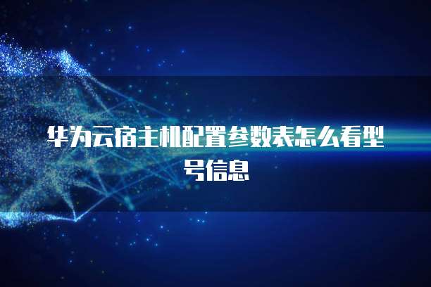 华为云宿主机配置参数表怎么看型号信息