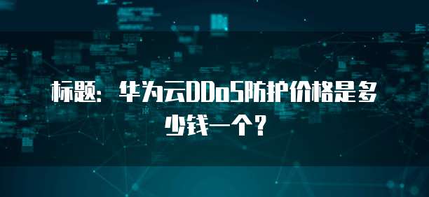 标题:华为云DDoS防护价格是多少钱一个?