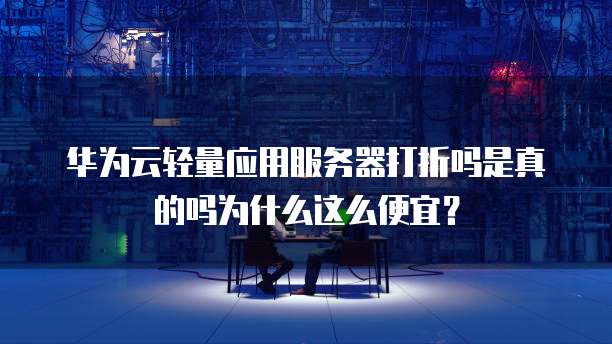 华为云轻量应用服务器打折吗是真的吗为什么这么便宜?