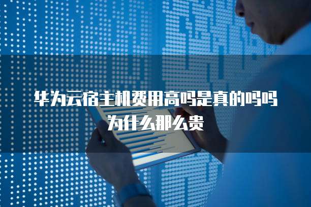 华为云宿主机费用高吗是真的吗吗为什么那么贵