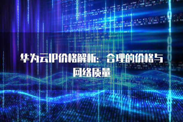 华为云IP价格解析:合理的价格与网络质量