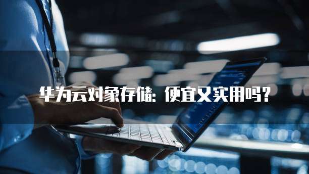 华为云对象存储: 便宜又实用吗?