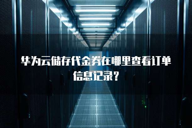 华为云储存代金券在哪里查看订单信息记录?