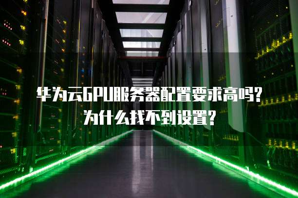华为云GPU服务器配置要求高吗?为什么找不到设置?