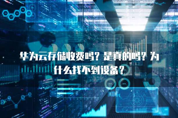 华为云存储收费吗?是真的吗?为什么找不到设备?
