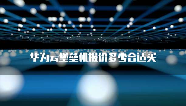 华为云堡垒机报价多少合适买