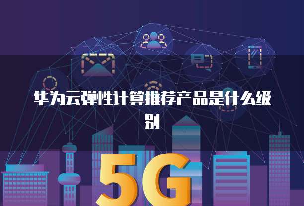华为云弹性计算推荐产品是什么级别