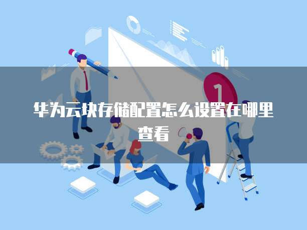 华为云块存储配置怎么设置在哪里查看