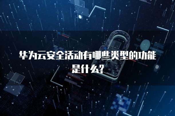 华为云安全活动有哪些类型的功能是什么?