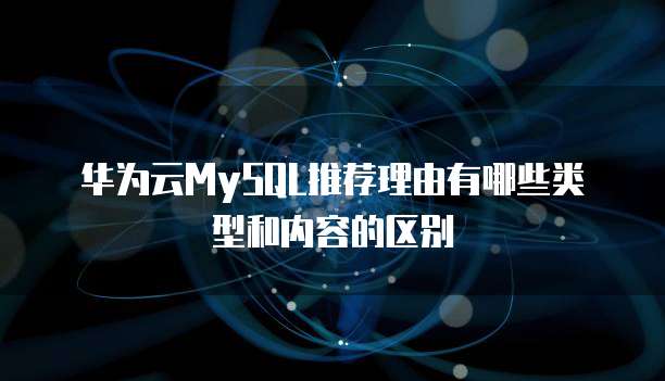 华为云MySQL推荐理由有哪些类型和内容的区别