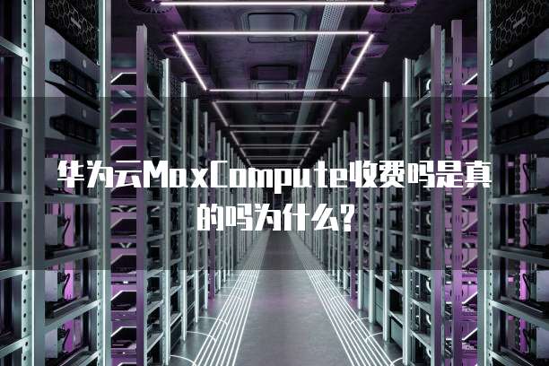 华为云MaxCompute收费吗是真的吗为什么?
