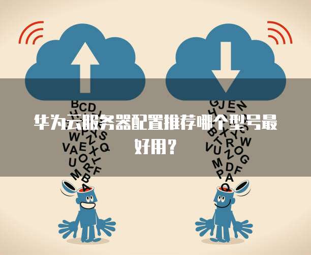 华为云服务器配置推荐哪个型号最好用?
