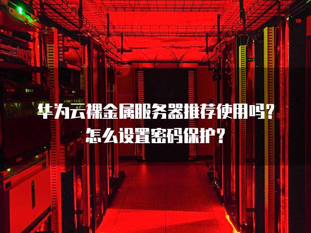 华为云裸金属服务器推荐使用吗？怎么设置密码保护？