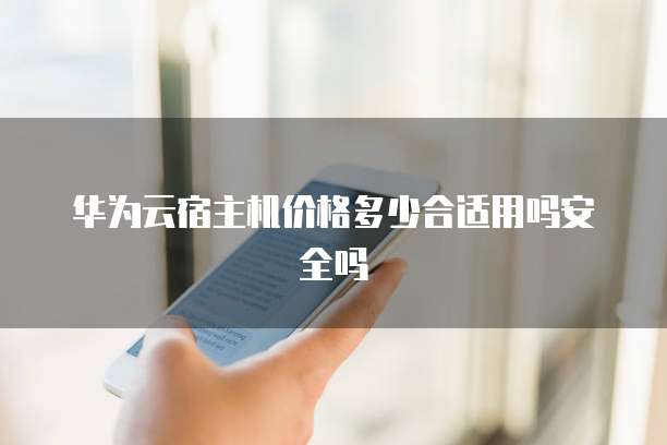 华为云宿主机价格多少合适用吗安全吗