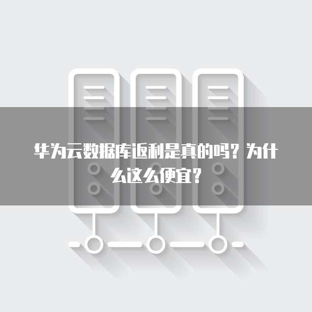 华为云数据库返利是真的吗?为什么这么便宜?