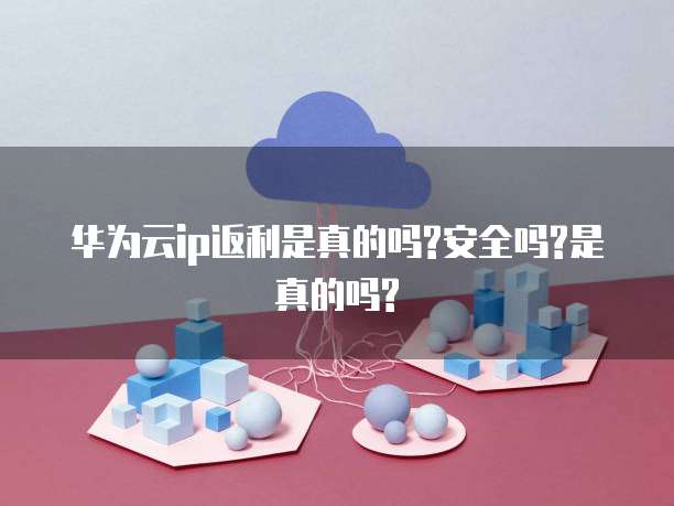 华为云ip返利是真的吗?安全吗?是真的吗?