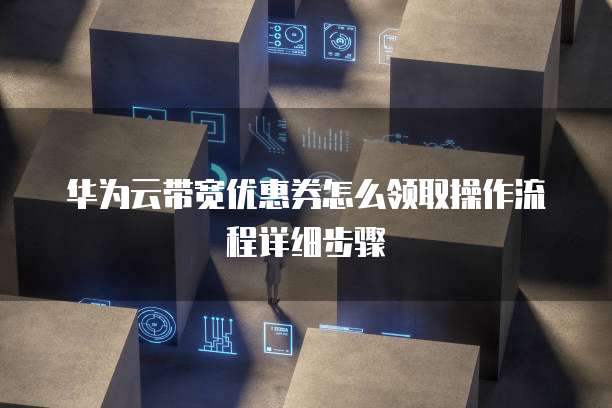 华为云带宽优惠券怎么领取操作流程详细步骤