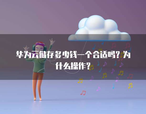 华为云储存多少钱一个合适吗？为什么操作？