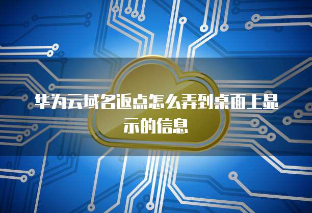 华为云域名返点怎么弄到桌面上显示的信息