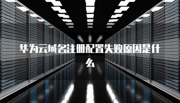 华为云域名注册配置失败原因是什么