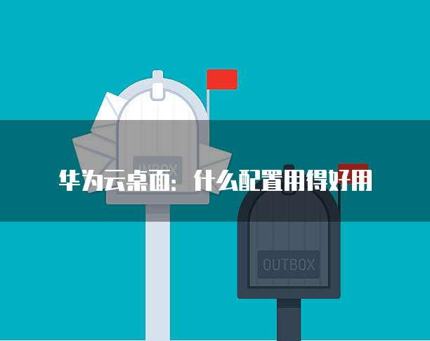 华为云桌面:什么配置用得好用