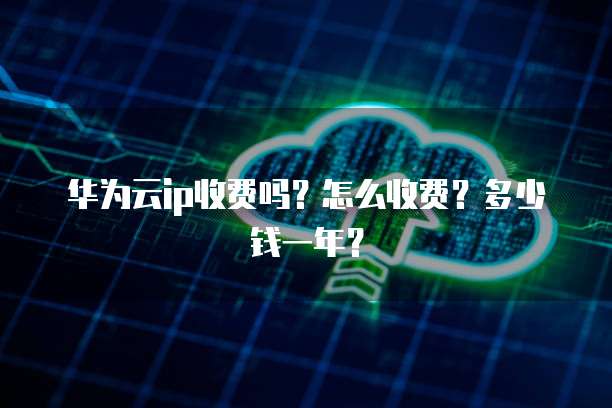 华为云ip收费吗?怎么收费?多少钱一年?