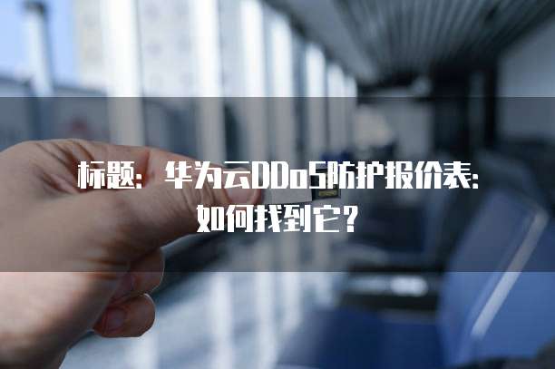 标题:华为云DDoS防护报价表:如何找到它?