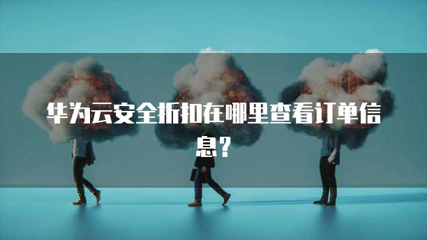 华为云安全折扣在哪里查看订单信息?