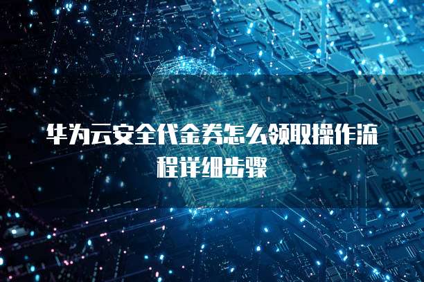 华为云安全代金券怎么领取操作流程详细步骤