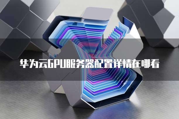 华为云GPU服务器配置详情在哪看