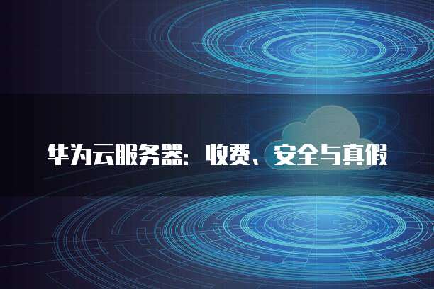 华为云服务器：收费、安全与真假