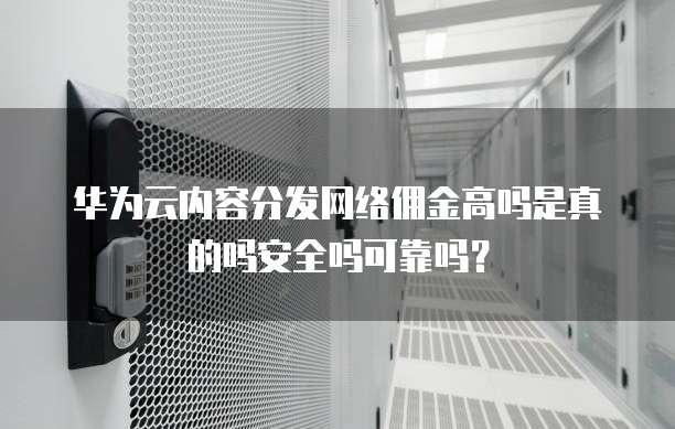华为云内容分发网络佣金高吗是真的吗安全吗可靠吗?