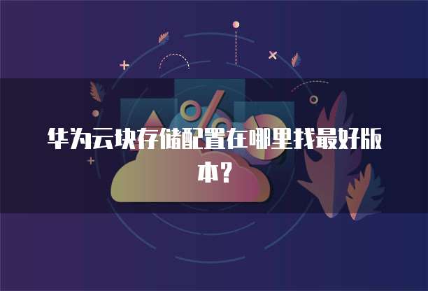 华为云块存储配置在哪里找最好版本？