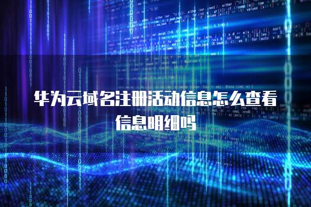 华为云域名注册活动信息怎么查看信息明细吗