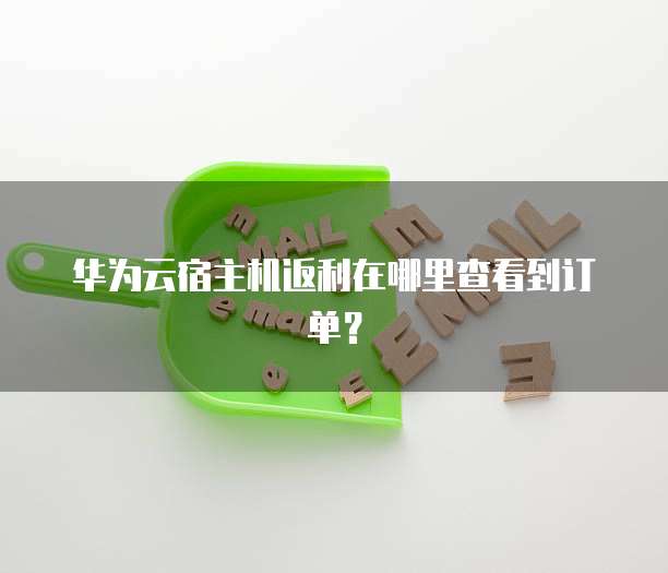 华为云宿主机返利在哪里查看到订单?